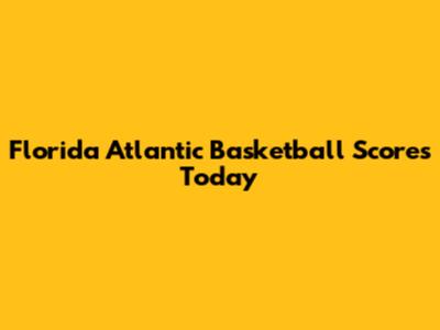 Florida Atlantic Basketball Scores Today