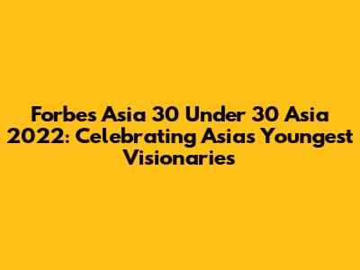 Forbes Asia 30 Under 30 Asia 2022: Celebrating Asia's Youngest Visionaries