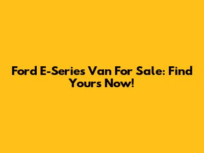 Ford E-Series Van For Sale: Find Yours Now!