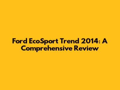 Ford EcoSport Trend 2014: A Comprehensive Review