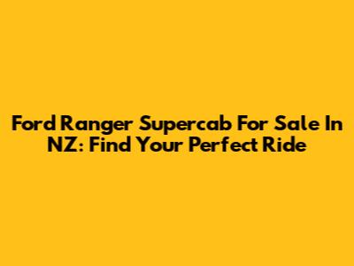 Ford Ranger Supercab For Sale In NZ: Find Your Perfect Ride