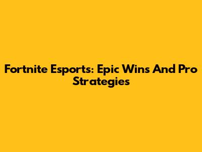 Fortnite Esports: Epic Wins And Pro Strategies