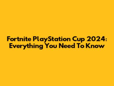 Fortnite PlayStation Cup 2024: Everything You Need To Know