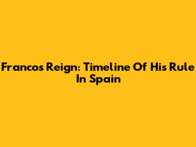 Franco's Reign: Timeline Of His Rule In Spain