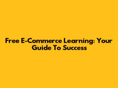 Free E-Commerce Learning: Your Guide To Success