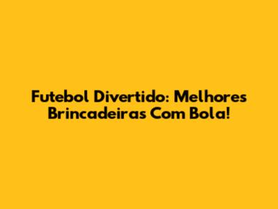 Futebol Divertido: Melhores Brincadeiras Com Bola!