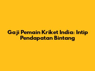 Gaji Pemain Kriket India: Intip Pendapatan Bintang