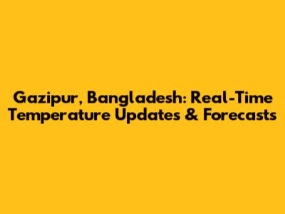 Gazipur, Bangladesh: Real-Time Temperature Updates & Forecasts