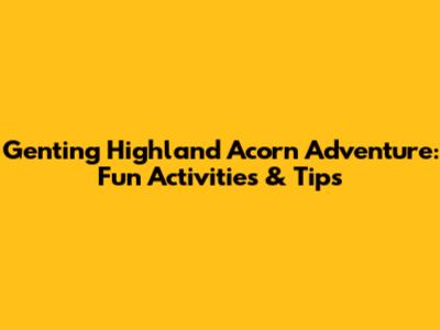 Genting Highland Acorn Adventure: Fun Activities & Tips