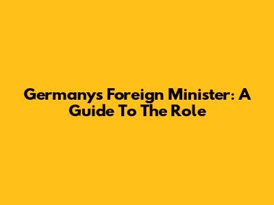 Germany's Foreign Minister: A Guide To The Role