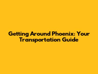 Getting Around Phoenix: Your Transportation Guide