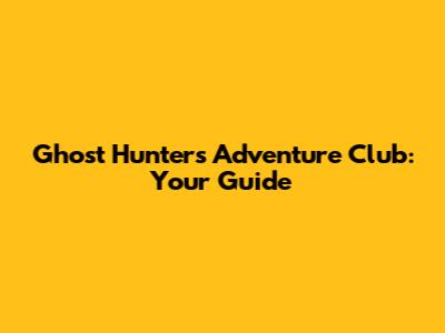 Ghost Hunters Adventure Club: Your Guide