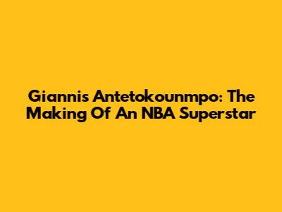 Giannis Antetokounmpo: The Making Of An NBA Superstar