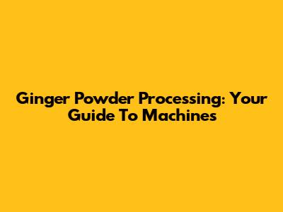 Ginger Powder Processing: Your Guide To Machines