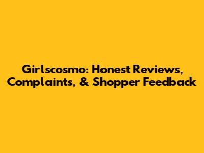 Girlscosmo: Honest Reviews, Complaints, & Shopper Feedback