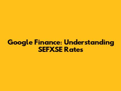 Google Finance: Understanding SEFXSE Rates