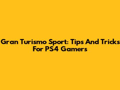 Gran Turismo Sport: Tips And Tricks For PS4 Gamers