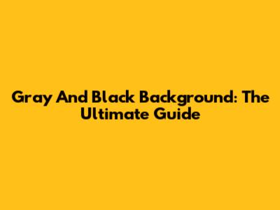 Gray And Black Background: The Ultimate Guide