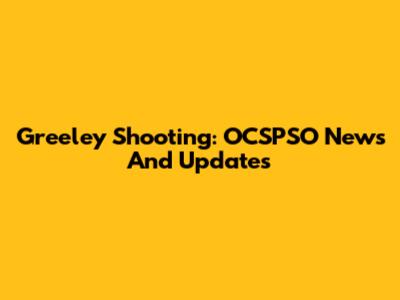Greeley Shooting: OCSPSO News And Updates
