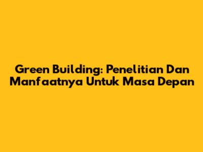 Green Building: Penelitian Dan Manfaatnya Untuk Masa Depan