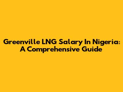 Greenville LNG Salary In Nigeria: A Comprehensive Guide