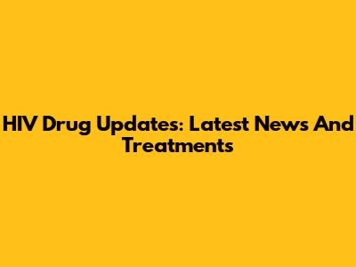 HIV Drug Updates: Latest News And Treatments