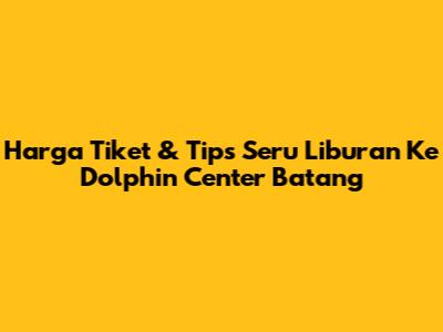 Harga Tiket & Tips Seru Liburan Ke Dolphin Center Batang
