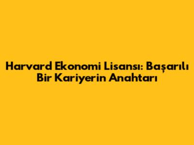 Harvard Ekonomi Lisansı: Başarılı Bir Kariyerin Anahtarı