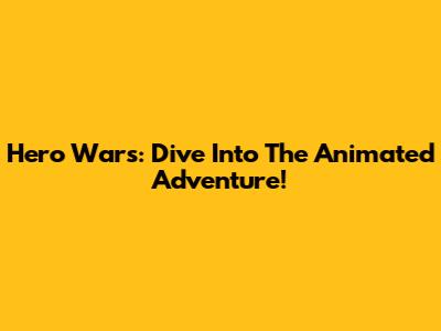 Hero Wars: Dive Into The Animated Adventure!