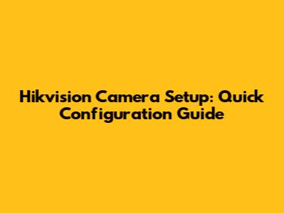 Hikvision Camera Setup: Quick Configuration Guide