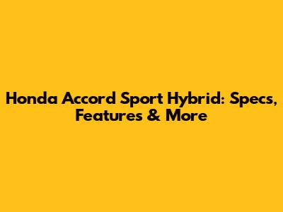 Honda Accord Sport Hybrid: Specs, Features & More