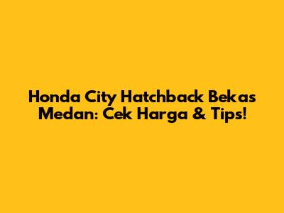 Honda City Hatchback Bekas Medan: Cek Harga & Tips!