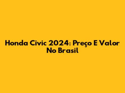 Honda Civic 2024: Preço E Valor No Brasil