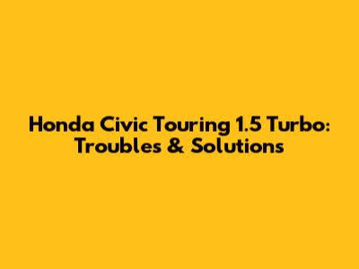 Honda Civic Touring 1.5 Turbo: Troubles & Solutions