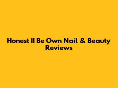 Honest II Be Own Nail & Beauty Reviews