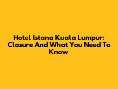 Hotel Istana Kuala Lumpur: Closure And What You Need To Know