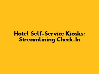 Hotel Self-Service Kiosks: Streamlining Check-In