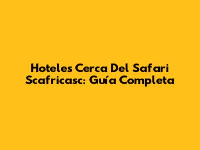 Hoteles Cerca Del Safari Scafricasc: Guía Completa