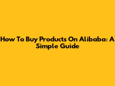 How To Buy Products On Alibaba: A Simple Guide