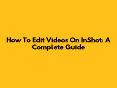 How To Edit Videos On InShot: A Complete Guide