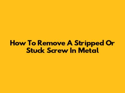 How To Remove A Stripped Or Stuck Screw In Metal
