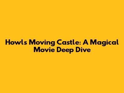 Howl's Moving Castle: A Magical Movie Deep Dive