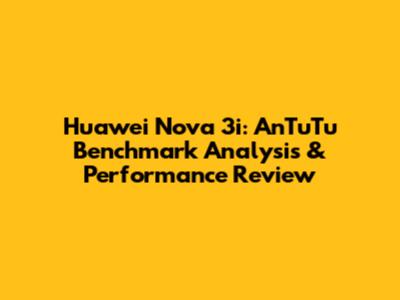 Huawei Nova 3i: AnTuTu Benchmark Analysis & Performance Review