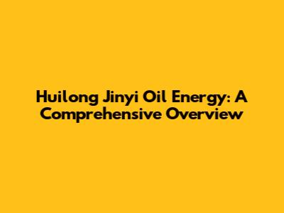 Huilong Jinyi Oil Energy: A Comprehensive Overview