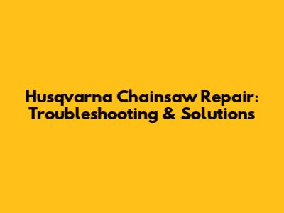 Husqvarna Chainsaw Repair: Troubleshooting & Solutions