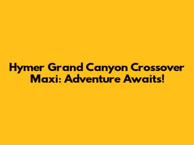 Hymer Grand Canyon Crossover Maxi: Adventure Awaits!