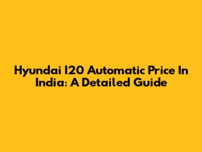Hyundai I20 Automatic Price In India: A Detailed Guide