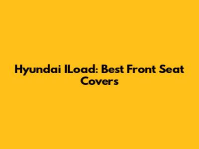 Hyundai ILoad: Best Front Seat Covers