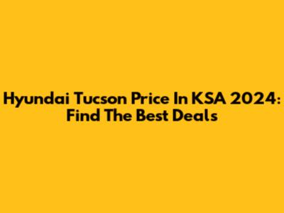 Hyundai Tucson Price In KSA 2024: Find The Best Deals