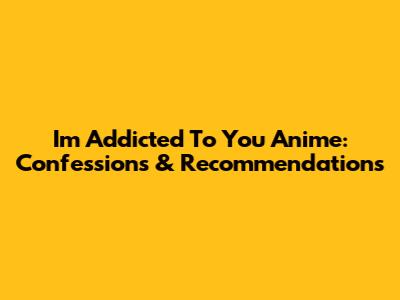 I'm Addicted To You Anime: Confessions & Recommendations